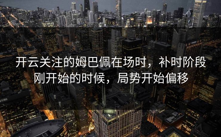 开云关注的姆巴佩在场时，补时阶段刚开始的时候，局势开始偏移