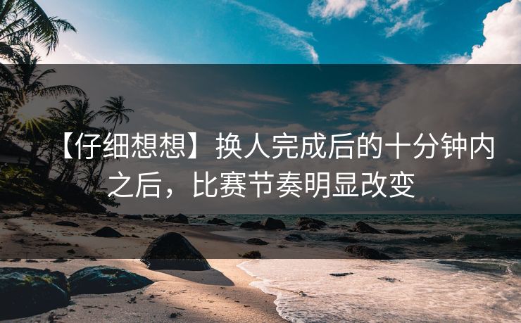【仔细想想】换人完成后的十分钟内之后，比赛节奏明显改变