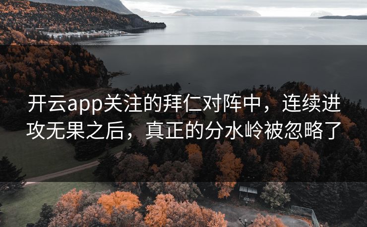开云app关注的拜仁对阵中，连续进攻无果之后，真正的分水岭被忽略了