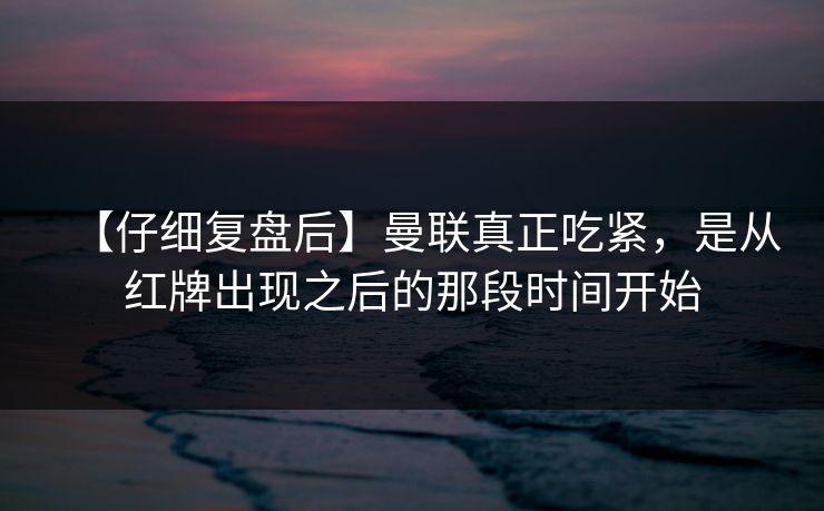 【仔细复盘后】曼联真正吃紧，是从红牌出现之后的那段时间开始