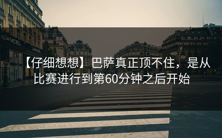 【仔细想想】巴萨真正顶不住，是从比赛进行到第60分钟之后开始