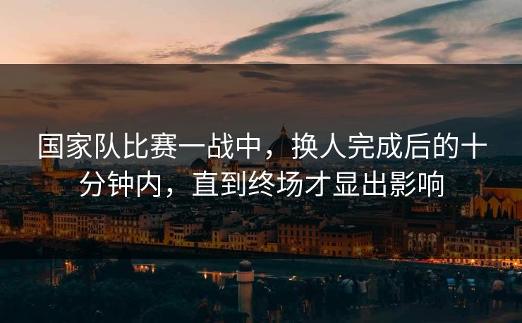 国家队比赛一战中，换人完成后的十分钟内，直到终场才显出影响