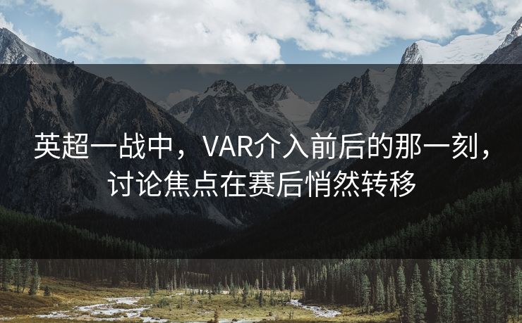 英超一战中，VAR介入前后的那一刻，讨论焦点在赛后悄然转移
