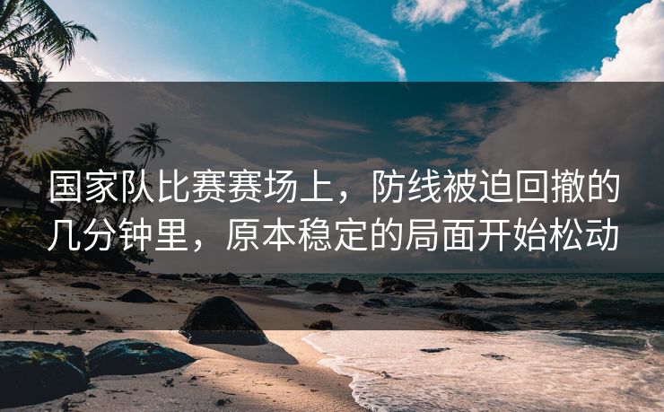 国家队比赛赛场上，防线被迫回撤的几分钟里，原本稳定的局面开始松动