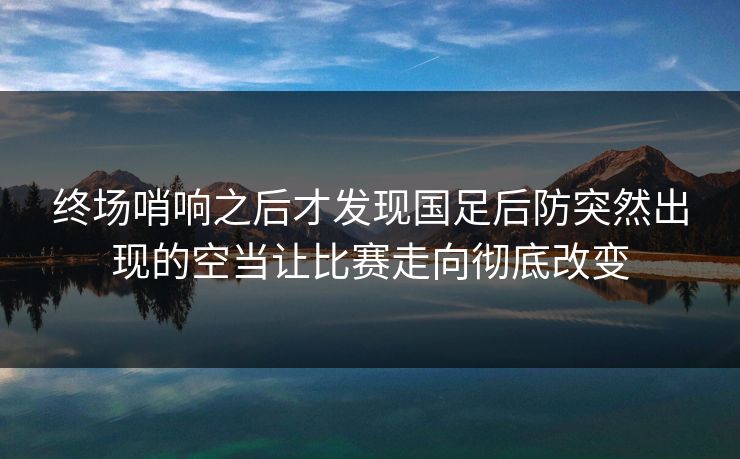 终场哨响之后才发现国足后防突然出现的空当让比赛走向彻底改变