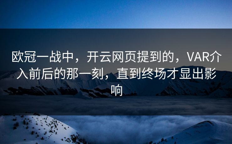 欧冠一战中，开云网页提到的，VAR介入前后的那一刻，直到终场才显出影响
