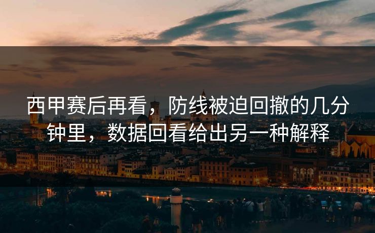 西甲赛后再看，防线被迫回撤的几分钟里，数据回看给出另一种解释