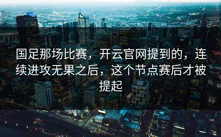 国足那场比赛，开云官网提到的，连续进攻无果之后，这个节点赛后才被提起