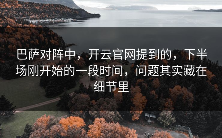 巴萨对阵中，开云官网提到的，下半场刚开始的一段时间，问题其实藏在细节里