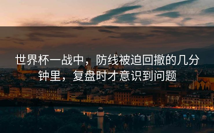 世界杯一战中，防线被迫回撤的几分钟里，复盘时才意识到问题