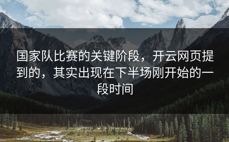 国家队比赛的关键阶段，开云网页提到的，其实出现在下半场刚开始的一段时间