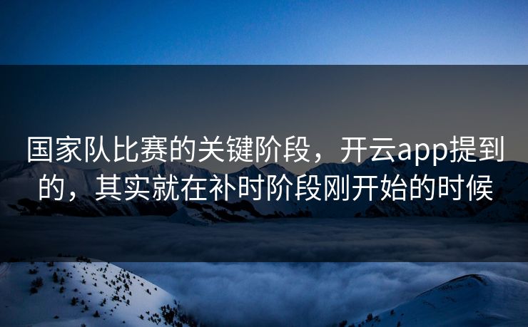 国家队比赛的关键阶段，开云app提到的，其实就在补时阶段刚开始的时候