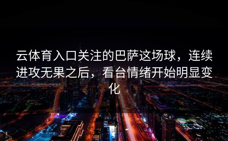 云体育入口关注的巴萨这场球，连续进攻无果之后，看台情绪开始明显变化