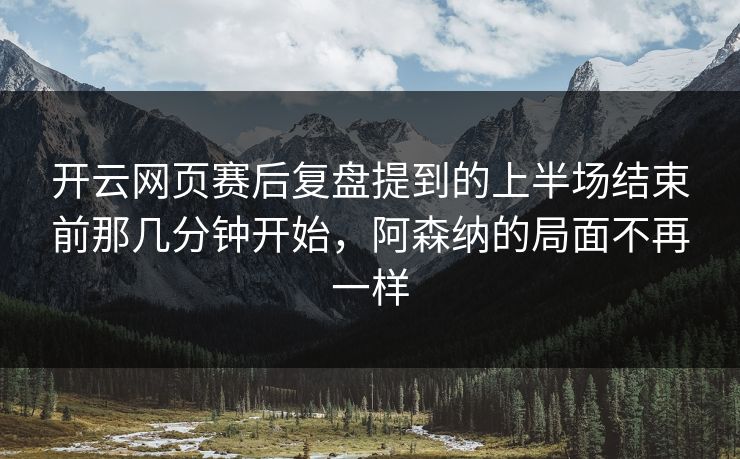 开云网页赛后复盘提到的上半场结束前那几分钟开始，阿森纳的局面不再一样