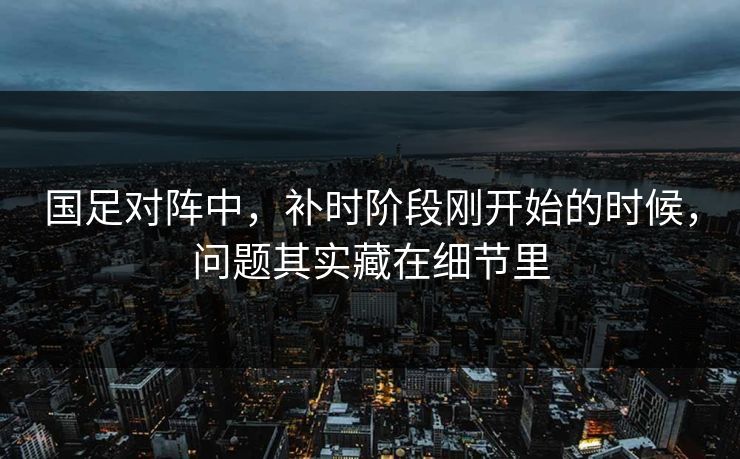 国足对阵中，补时阶段刚开始的时候，问题其实藏在细节里