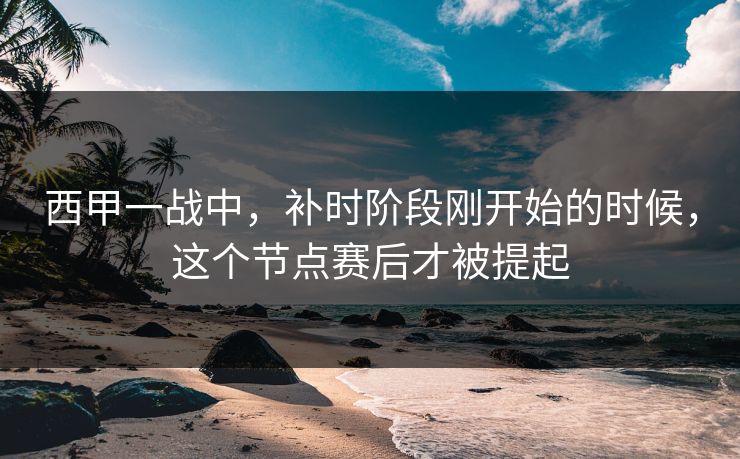 西甲一战中，补时阶段刚开始的时候，这个节点赛后才被提起