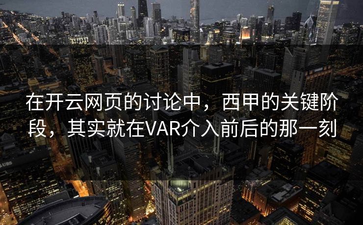 在开云网页的讨论中，西甲的关键阶段，其实就在VAR介入前后的那一刻