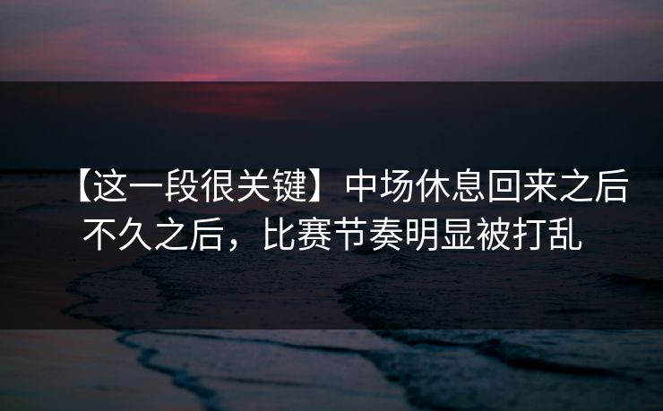 【这一段很关键】中场休息回来之后不久之后，比赛节奏明显被打乱