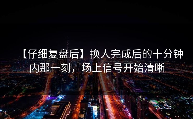 【仔细复盘后】换人完成后的十分钟内那一刻，场上信号开始清晰