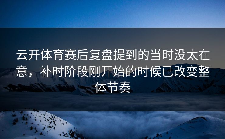 云开体育赛后复盘提到的当时没太在意，补时阶段刚开始的时候已改变整体节奏