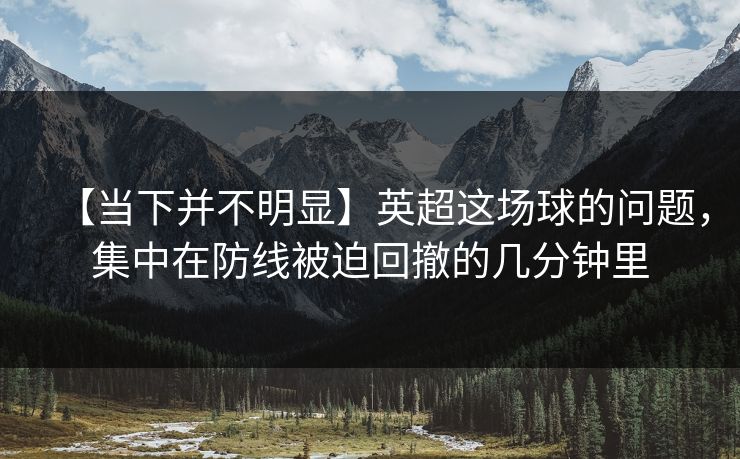 【当下并不明显】英超这场球的问题，集中在防线被迫回撤的几分钟里