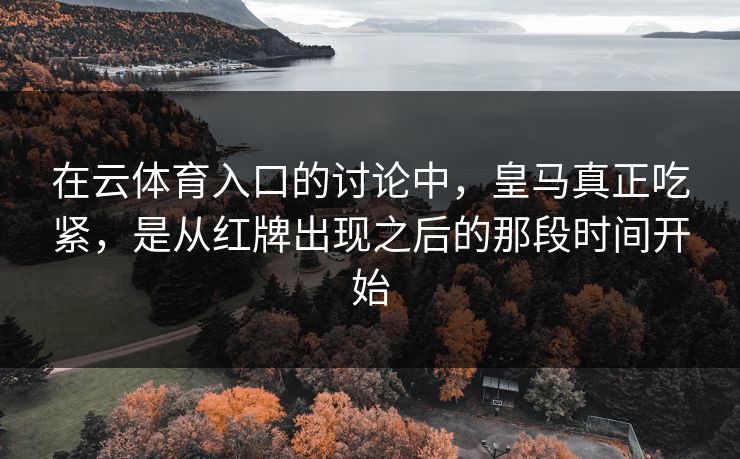 在云体育入口的讨论中，皇马真正吃紧，是从红牌出现之后的那段时间开始