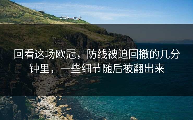回看这场欧冠，防线被迫回撤的几分钟里，一些细节随后被翻出来