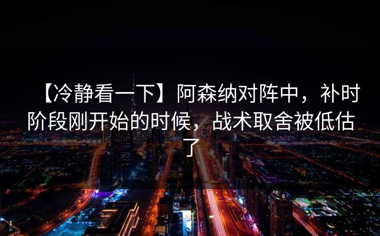 【冷静看一下】阿森纳对阵中，补时阶段刚开始的时候，战术取舍被低估了