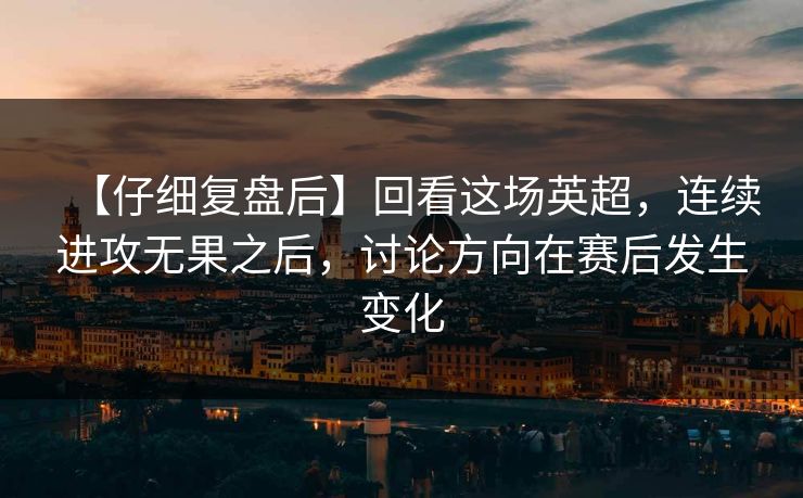 【仔细复盘后】回看这场英超，连续进攻无果之后，讨论方向在赛后发生变化