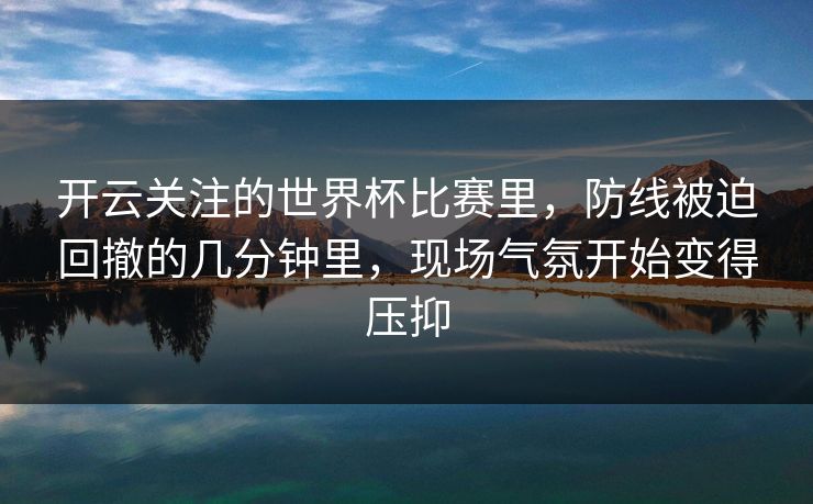 开云关注的世界杯比赛里，防线被迫回撤的几分钟里，现场气氛开始变得压抑
