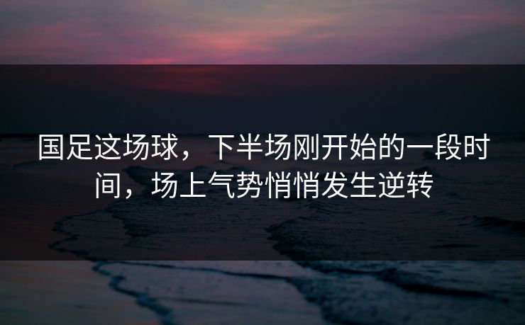 国足这场球，下半场刚开始的一段时间，场上气势悄悄发生逆转
