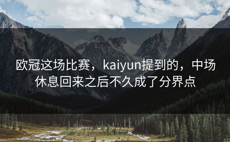 欧冠这场比赛，kaiyun提到的，中场休息回来之后不久成了分界点