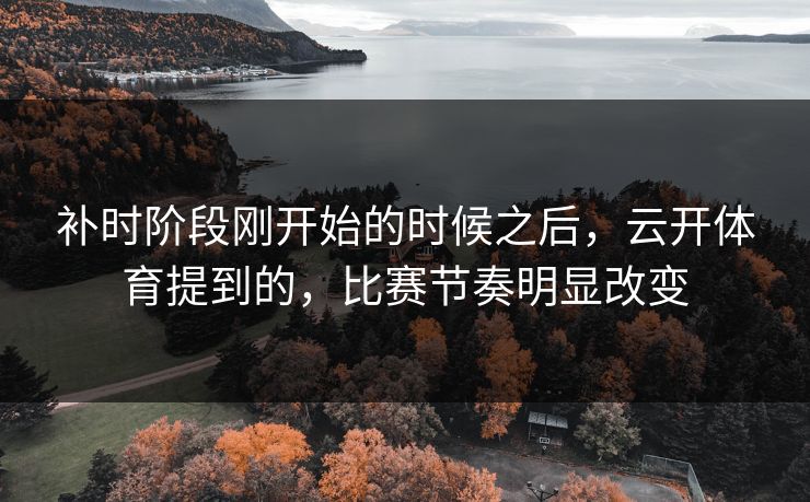 补时阶段刚开始的时候之后，云开体育提到的，比赛节奏明显改变