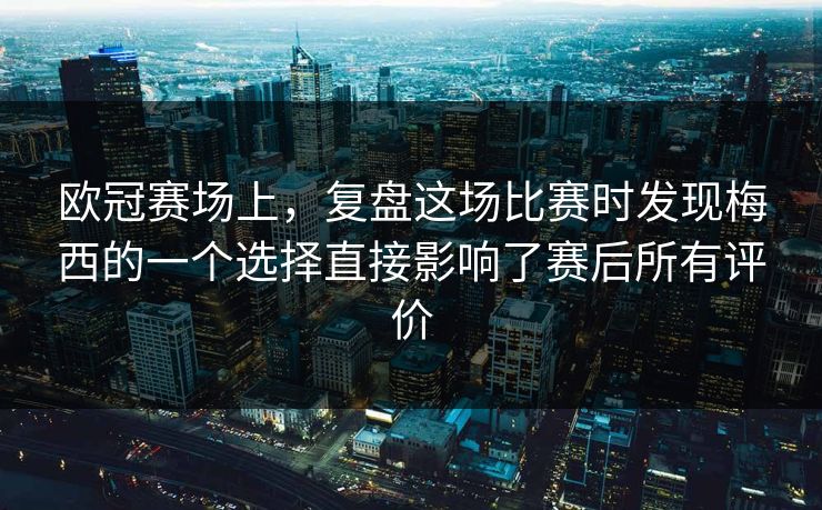 欧冠赛场上，复盘这场比赛时发现梅西的一个选择直接影响了赛后所有评价
