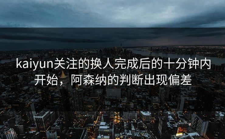 kaiyun关注的换人完成后的十分钟内开始，阿森纳的判断出现偏差