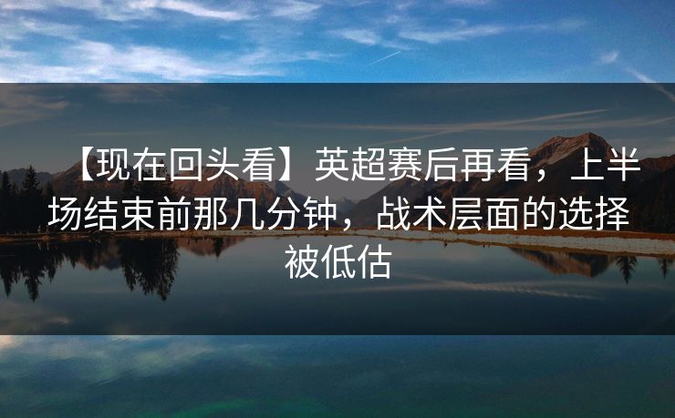 【现在回头看】英超赛后再看，上半场结束前那几分钟，战术层面的选择被低估