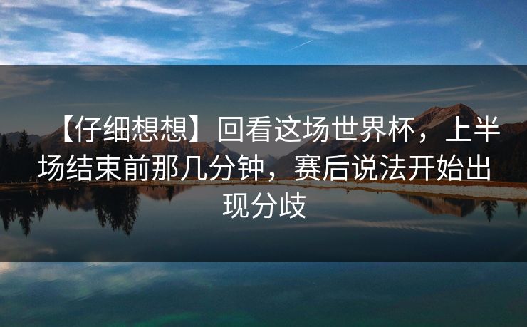【仔细想想】回看这场世界杯，上半场结束前那几分钟，赛后说法开始出现分歧