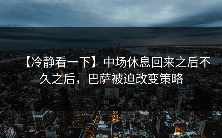 【冷静看一下】中场休息回来之后不久之后，巴萨被迫改变策略