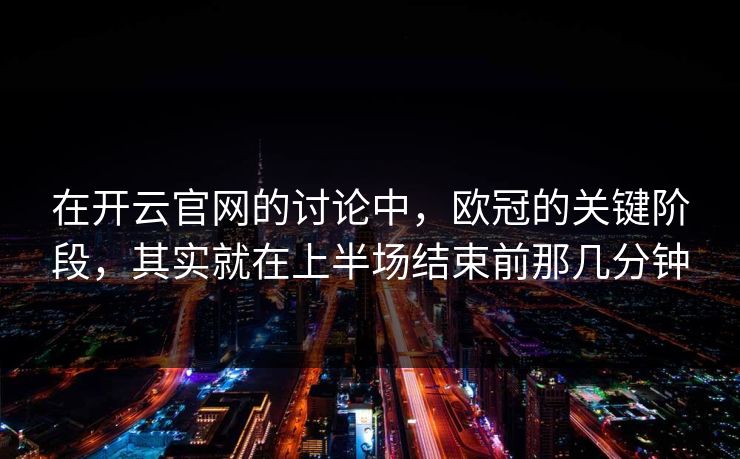 在开云官网的讨论中，欧冠的关键阶段，其实就在上半场结束前那几分钟