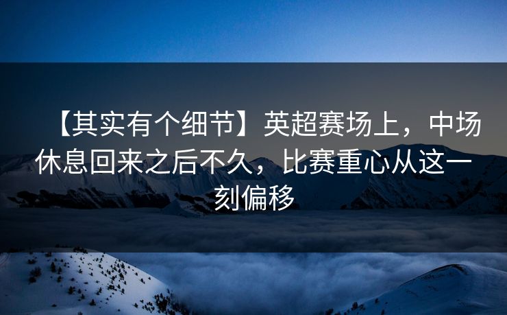 【其实有个细节】英超赛场上，中场休息回来之后不久，比赛重心从这一刻偏移