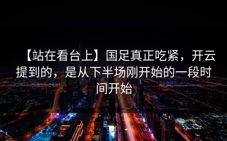 【站在看台上】国足真正吃紧，开云提到的，是从下半场刚开始的一段时间开始