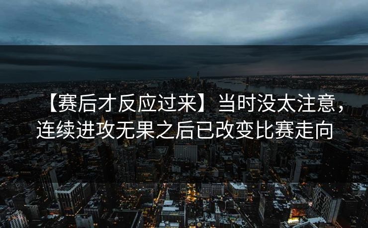 【赛后才反应过来】当时没太注意，连续进攻无果之后已改变比赛走向