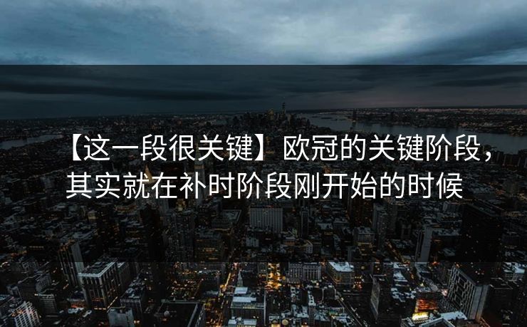 【这一段很关键】欧冠的关键阶段，其实就在补时阶段刚开始的时候