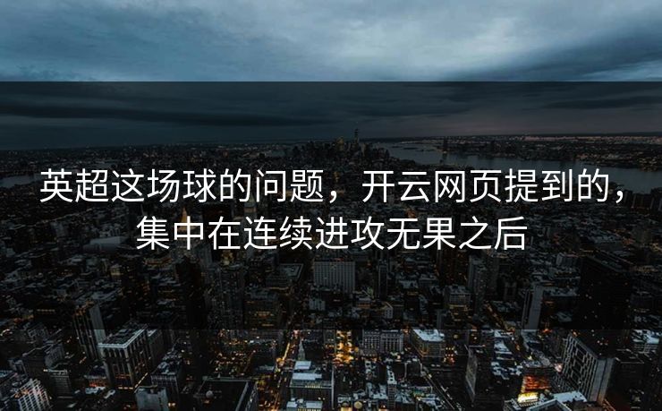 英超这场球的问题，开云网页提到的，集中在连续进攻无果之后