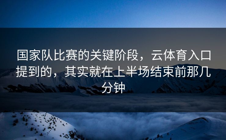 国家队比赛的关键阶段，云体育入口提到的，其实就在上半场结束前那几分钟