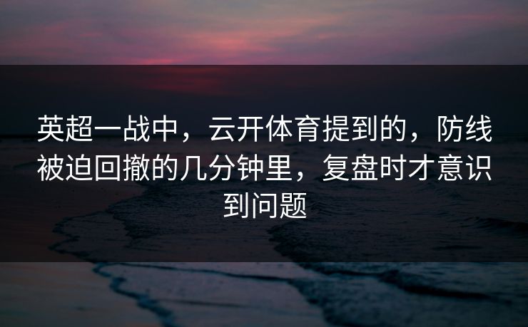 英超一战中，云开体育提到的，防线被迫回撤的几分钟里，复盘时才意识到问题