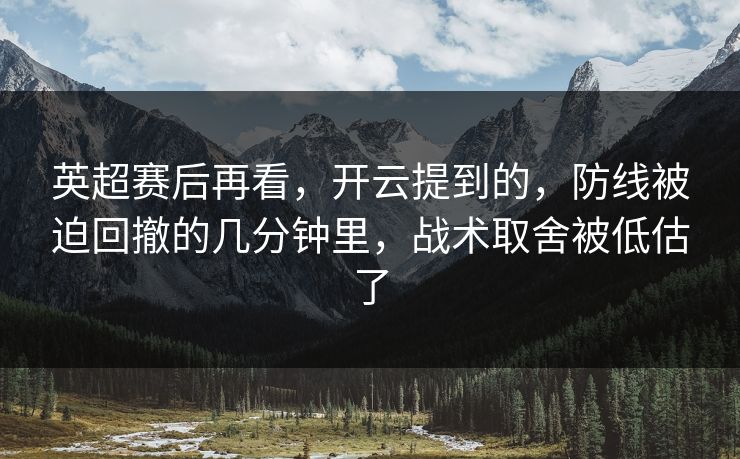 英超赛后再看，开云提到的，防线被迫回撤的几分钟里，战术取舍被低估了
