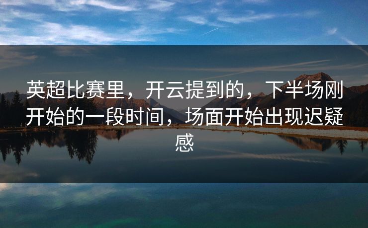 英超比赛里，开云提到的，下半场刚开始的一段时间，场面开始出现迟疑感