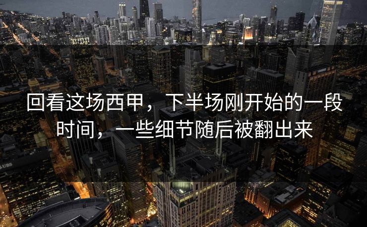 回看这场西甲，下半场刚开始的一段时间，一些细节随后被翻出来