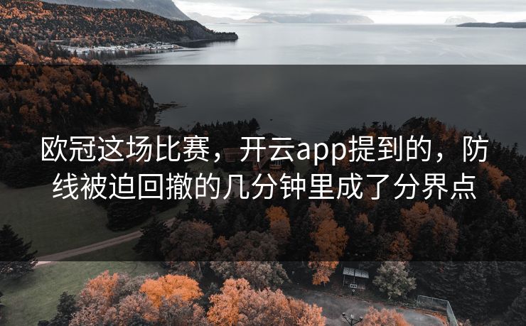 欧冠这场比赛，开云app提到的，防线被迫回撤的几分钟里成了分界点